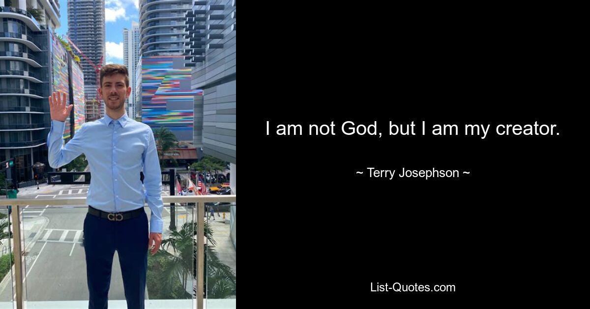 I am not God, but I am my creator. — © Terry Josephson