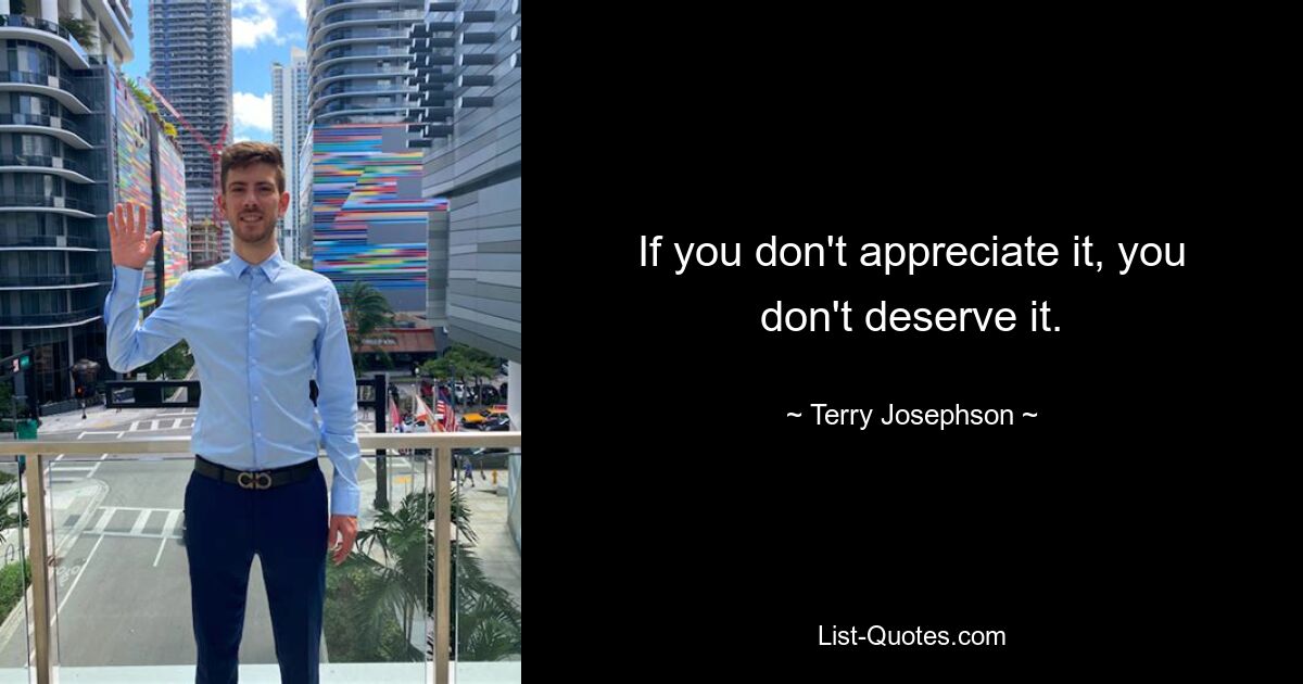 If you don't appreciate it, you don't deserve it. — © Terry Josephson