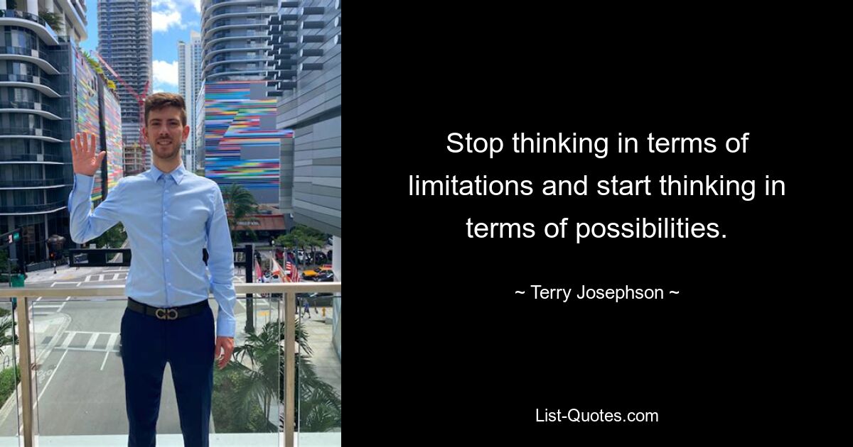 Stop thinking in terms of limitations and start thinking in terms of possibilities. — © Terry Josephson