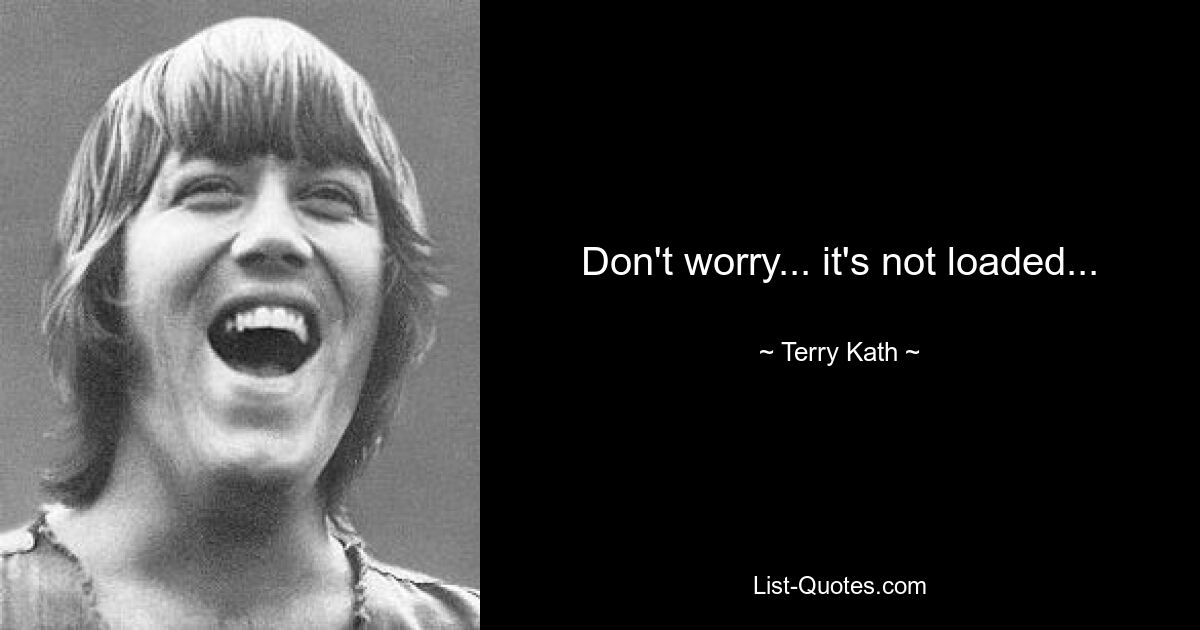 Don't worry... it's not loaded... — © Terry Kath