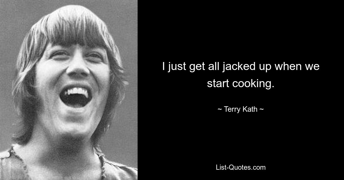 I just get all jacked up when we start cooking. — © Terry Kath