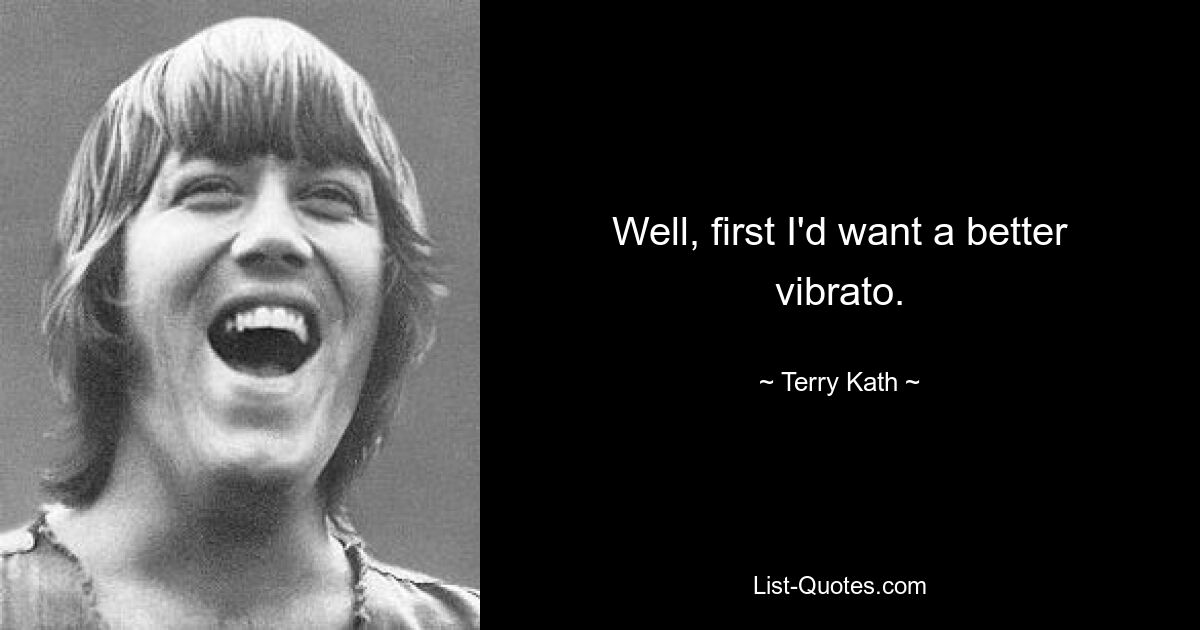 Well, first I'd want a better vibrato. — © Terry Kath