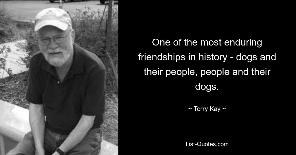 One of the most enduring friendships in history - dogs and their people, people and their dogs. — © Terry Kay