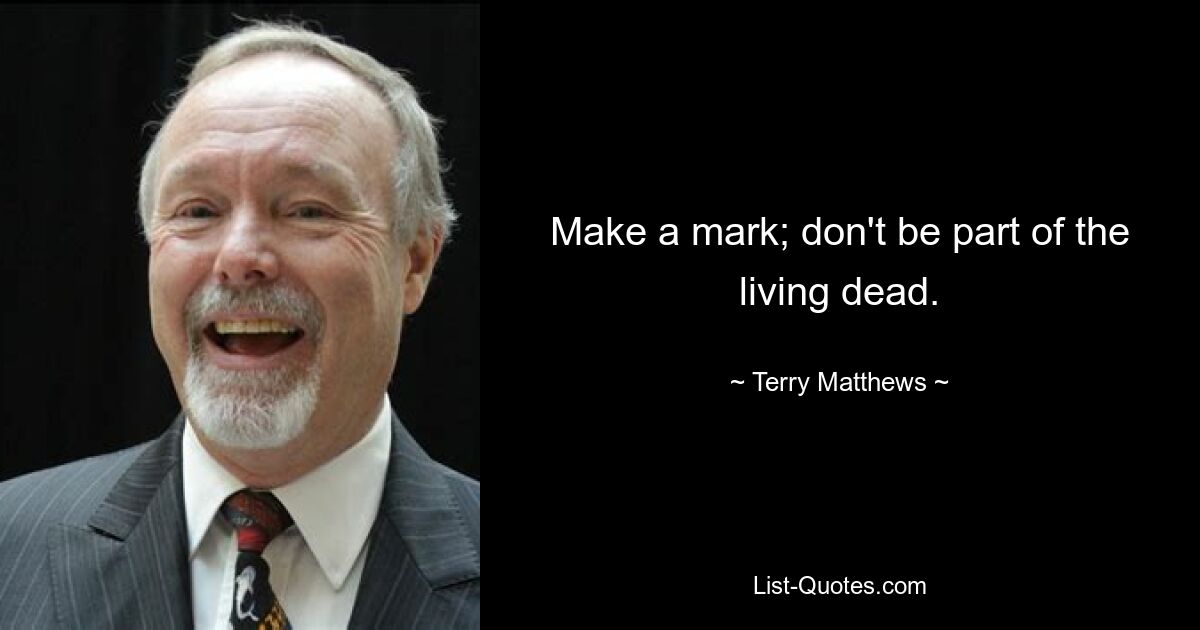 Make a mark; don't be part of the living dead. — © Terry Matthews