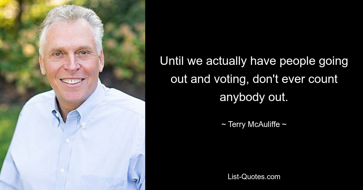 Until we actually have people going out and voting, don't ever count anybody out. — © Terry McAuliffe