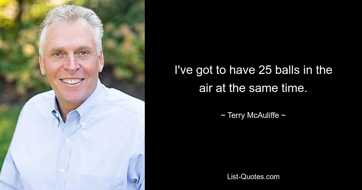 I've got to have 25 balls in the air at the same time. — © Terry McAuliffe