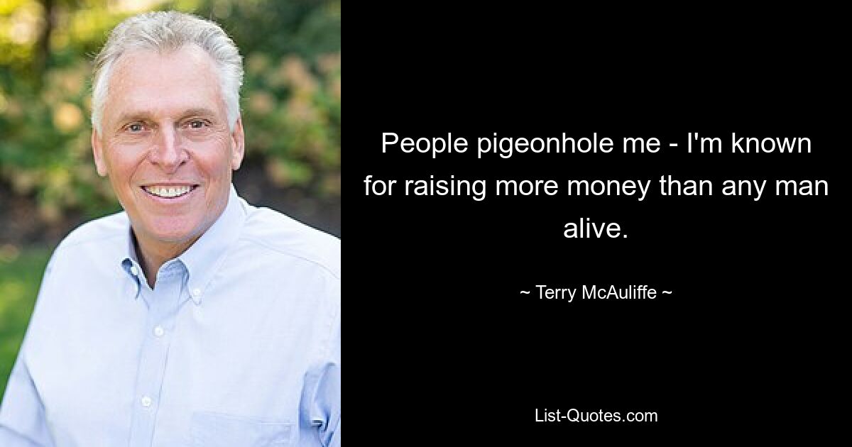 People pigeonhole me - I'm known for raising more money than any man alive. — © Terry McAuliffe