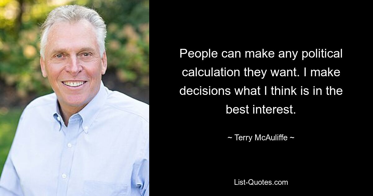 People can make any political calculation they want. I make decisions what I think is in the best interest. — © Terry McAuliffe