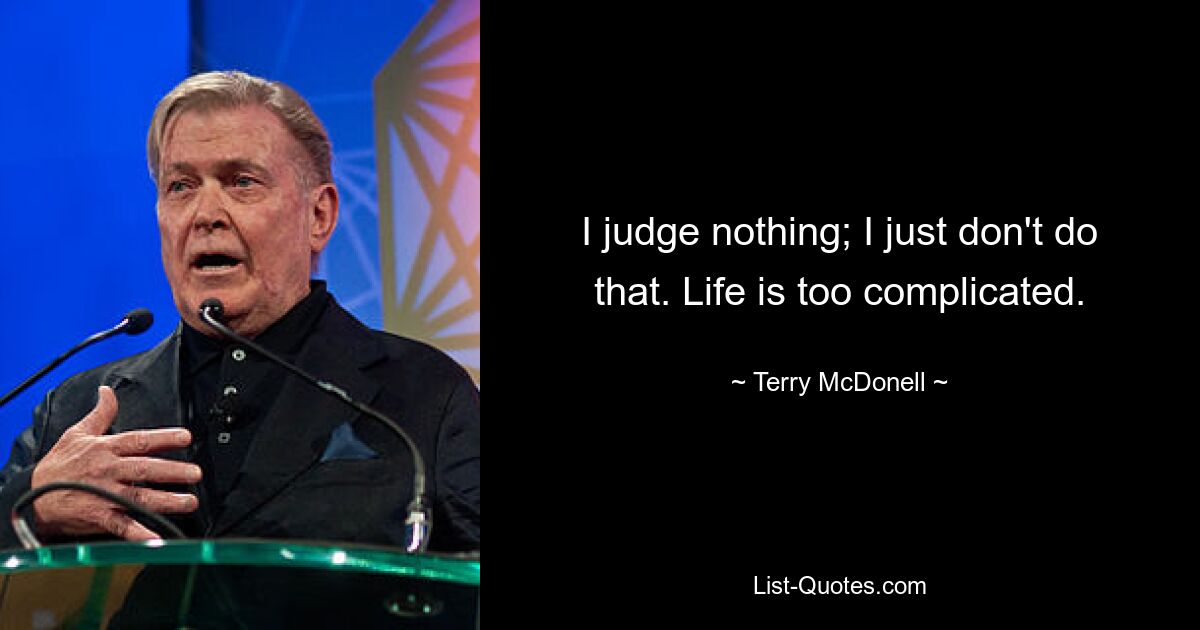 I judge nothing; I just don't do that. Life is too complicated. — © Terry McDonell