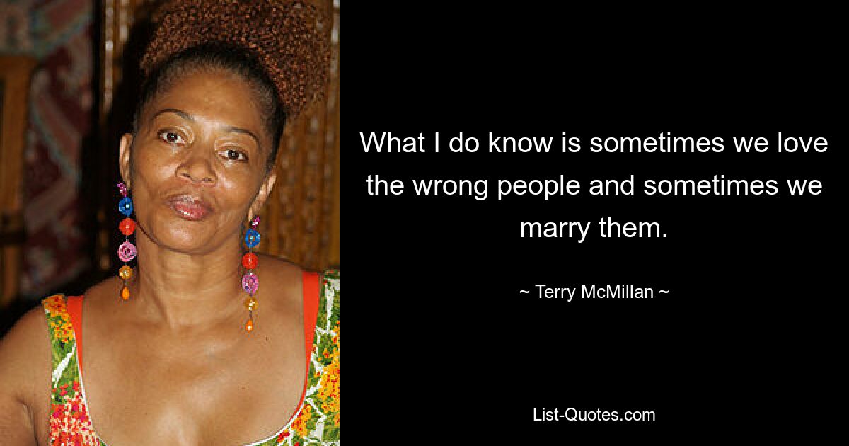 What I do know is sometimes we love the wrong people and sometimes we marry them. — © Terry McMillan