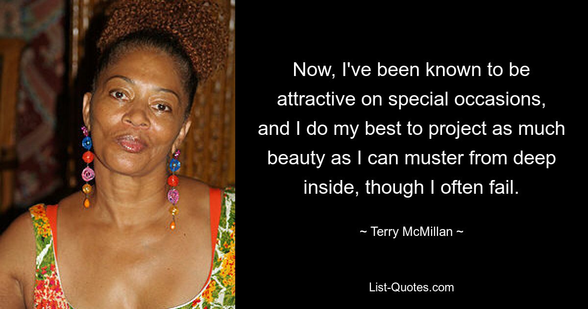 Now, I've been known to be attractive on special occasions, and I do my best to project as much beauty as I can muster from deep inside, though I often fail. — © Terry McMillan