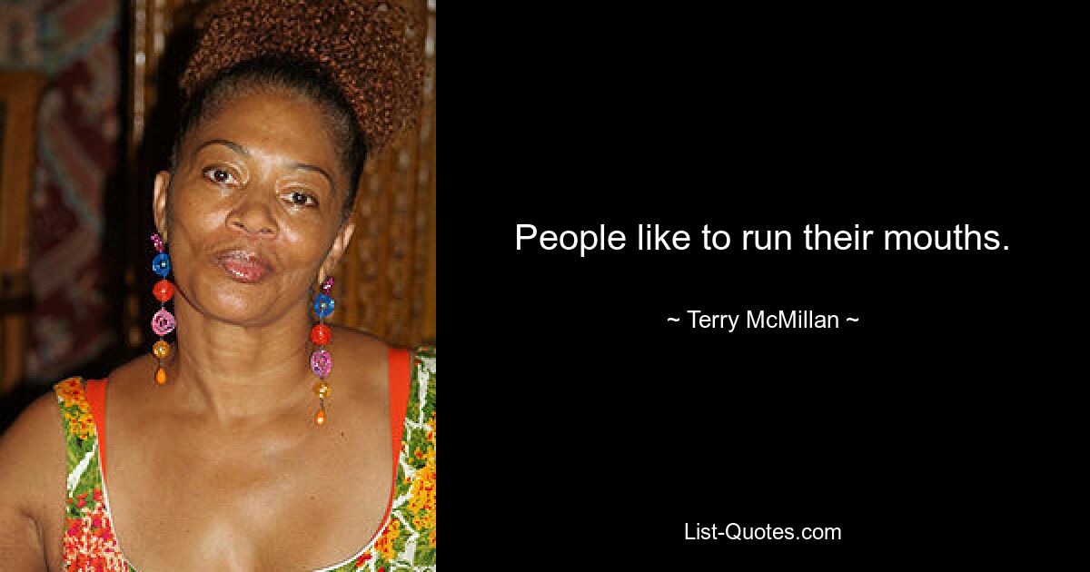 People like to run their mouths. — © Terry McMillan