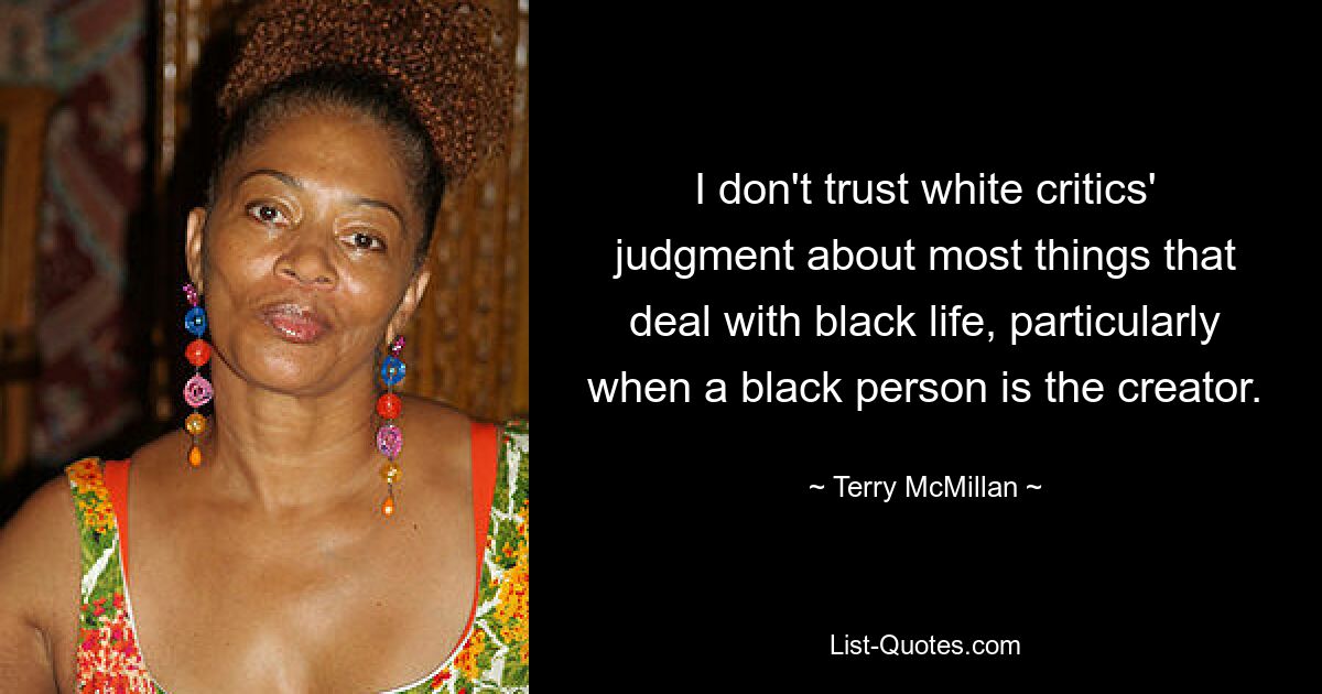 I don't trust white critics' judgment about most things that deal with black life, particularly when a black person is the creator. — © Terry McMillan