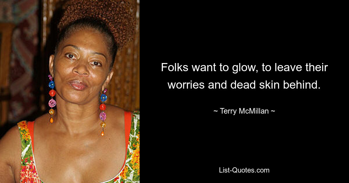 Folks want to glow, to leave their worries and dead skin behind. — © Terry McMillan