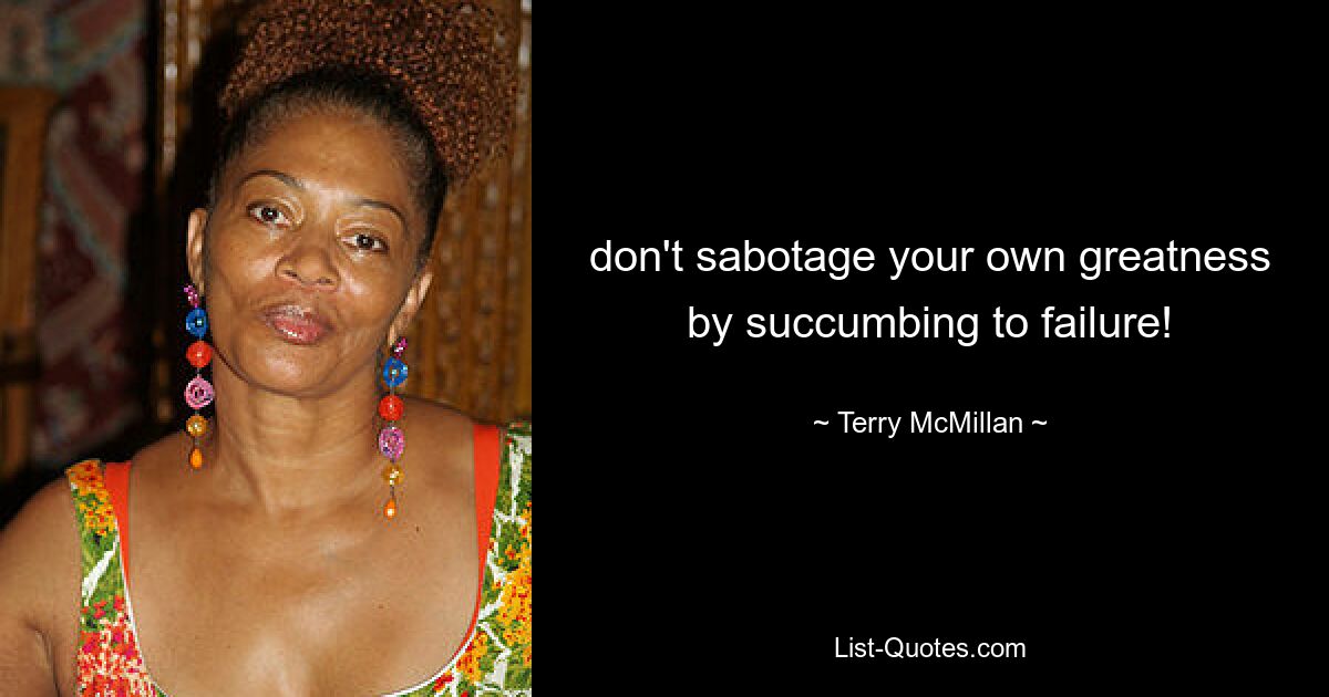 don't sabotage your own greatness by succumbing to failure! — © Terry McMillan