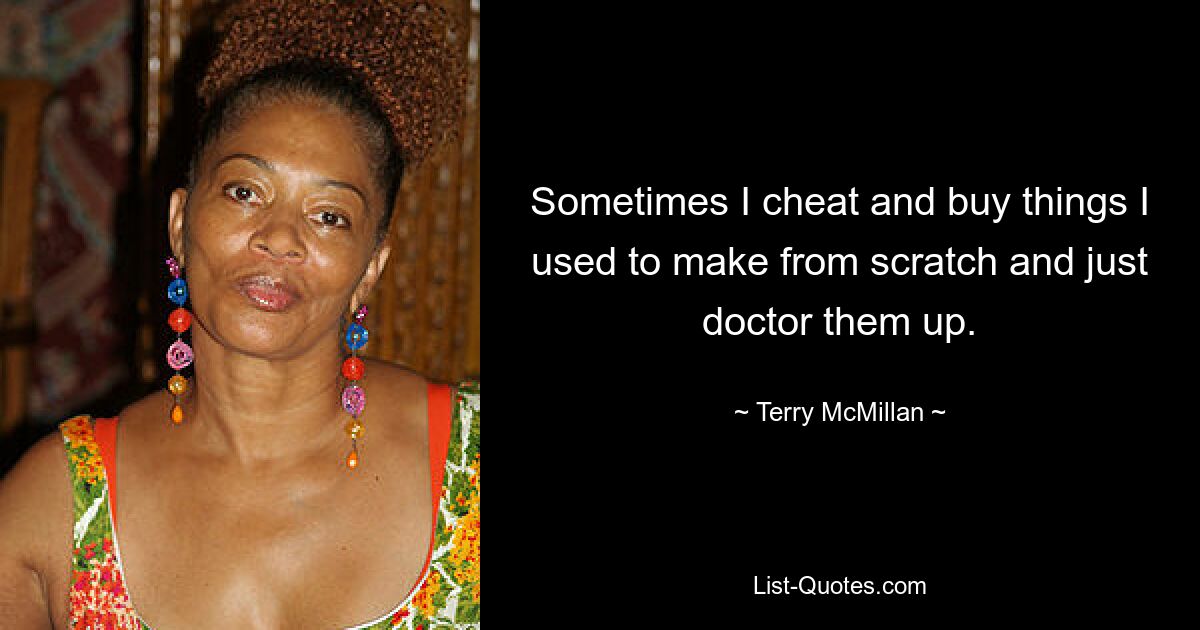 Sometimes I cheat and buy things I used to make from scratch and just doctor them up. — © Terry McMillan