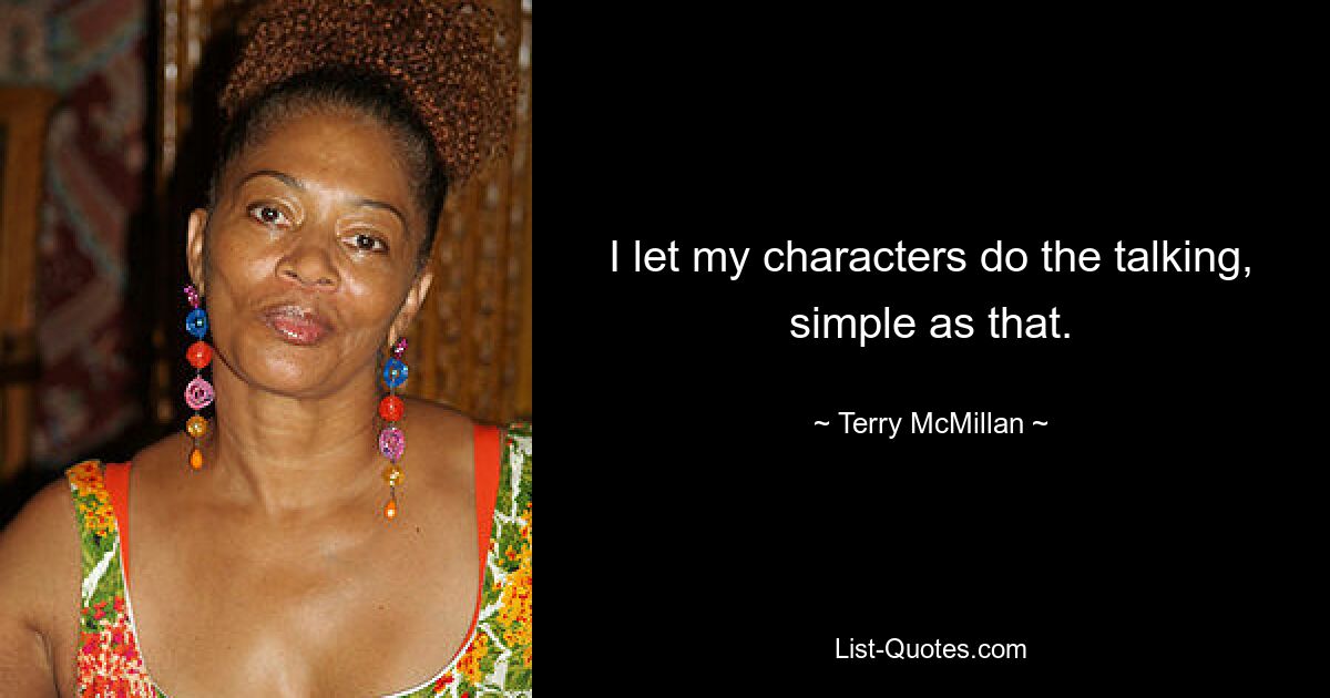 I let my characters do the talking, simple as that. — © Terry McMillan