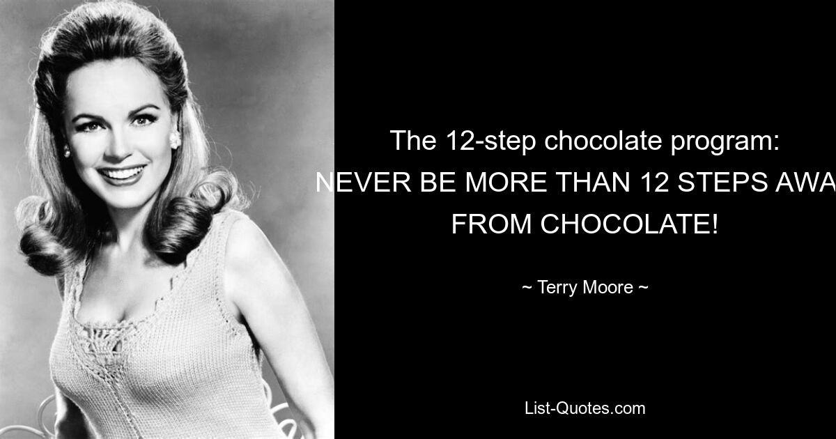 The 12-step chocolate program: NEVER BE MORE THAN 12 STEPS AWAY FROM CHOCOLATE! — © Terry Moore