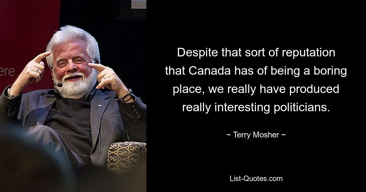 Despite that sort of reputation that Canada has of being a boring place, we really have produced really interesting politicians. — © Terry Mosher