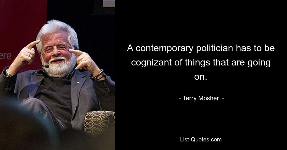 A contemporary politician has to be cognizant of things that are going on. — © Terry Mosher