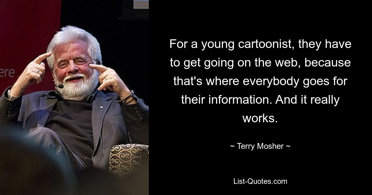 For a young cartoonist, they have to get going on the web, because that's where everybody goes for their information. And it really works. — © Terry Mosher