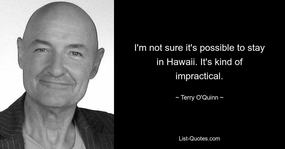 I'm not sure it's possible to stay in Hawaii. It's kind of impractical. — © Terry O'Quinn