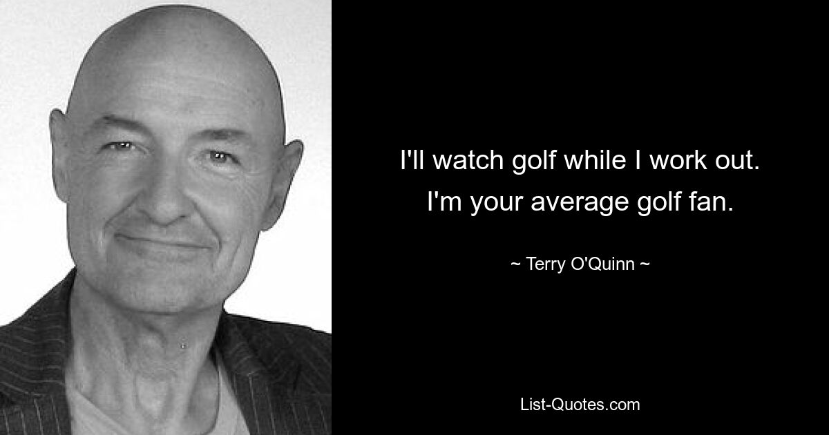 I'll watch golf while I work out. I'm your average golf fan. — © Terry O'Quinn