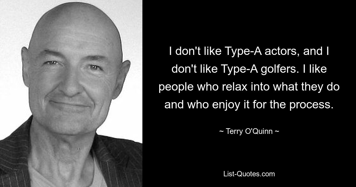 I don't like Type-A actors, and I don't like Type-A golfers. I like people who relax into what they do and who enjoy it for the process. — © Terry O'Quinn