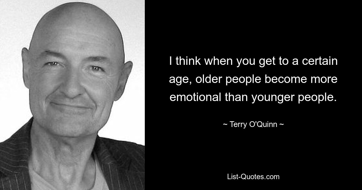 I think when you get to a certain age, older people become more emotional than younger people. — © Terry O'Quinn