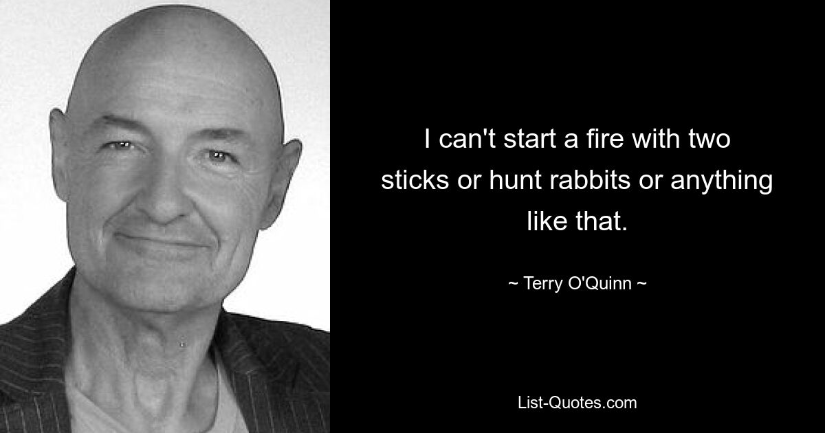 I can't start a fire with two sticks or hunt rabbits or anything like that. — © Terry O'Quinn