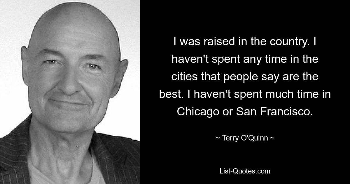 I was raised in the country. I haven't spent any time in the cities that people say are the best. I haven't spent much time in Chicago or San Francisco. — © Terry O'Quinn