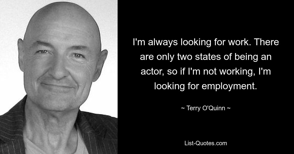 I'm always looking for work. There are only two states of being an actor, so if I'm not working, I'm looking for employment. — © Terry O'Quinn