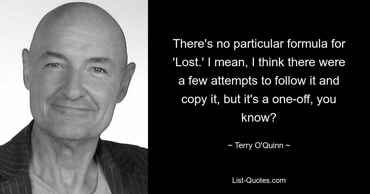 There's no particular formula for 'Lost.' I mean, I think there were a few attempts to follow it and copy it, but it's a one-off, you know? — © Terry O'Quinn