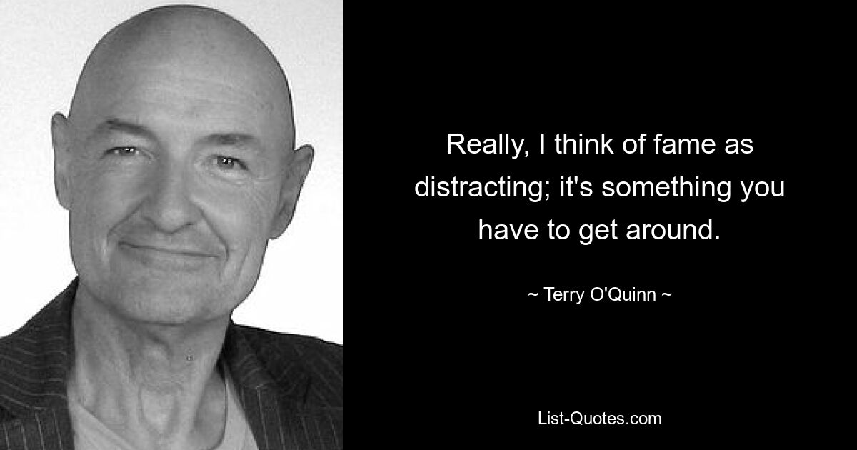 Really, I think of fame as distracting; it's something you have to get around. — © Terry O'Quinn