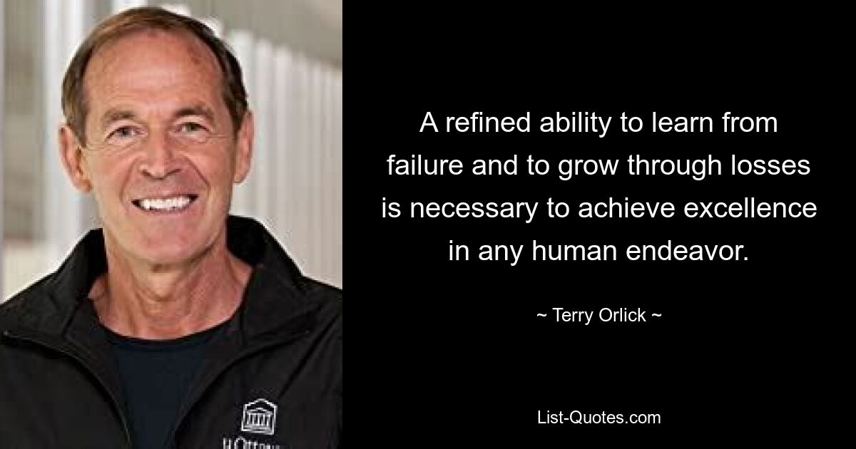 A refined ability to learn from failure and to grow through losses is necessary to achieve excellence in any human endeavor. — © Terry Orlick