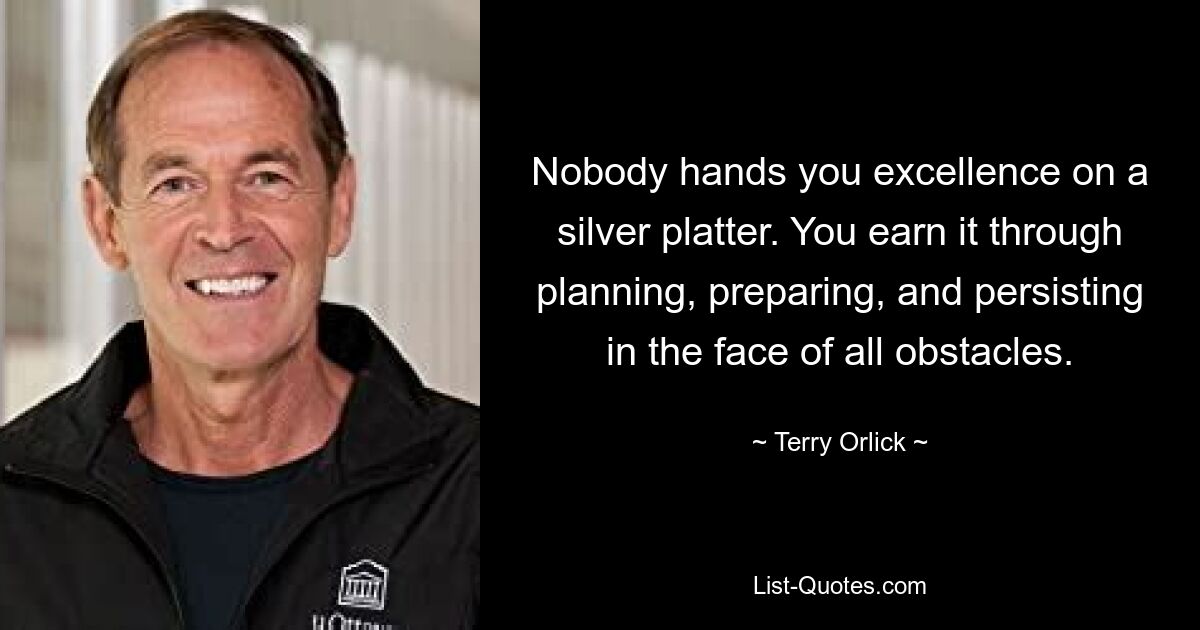 Nobody hands you excellence on a silver platter. You earn it through planning, preparing, and persisting in the face of all obstacles. — © Terry Orlick