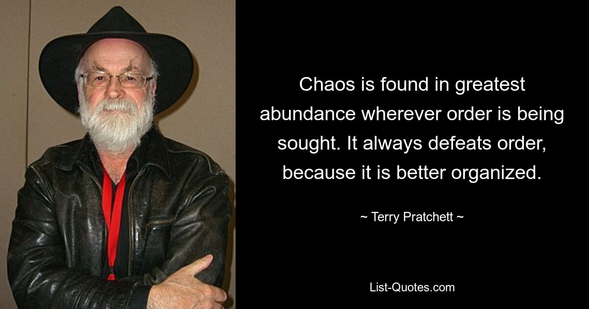 Chaos is found in greatest abundance wherever order is being sought. It always defeats order, because it is better organized. — © Terry Pratchett