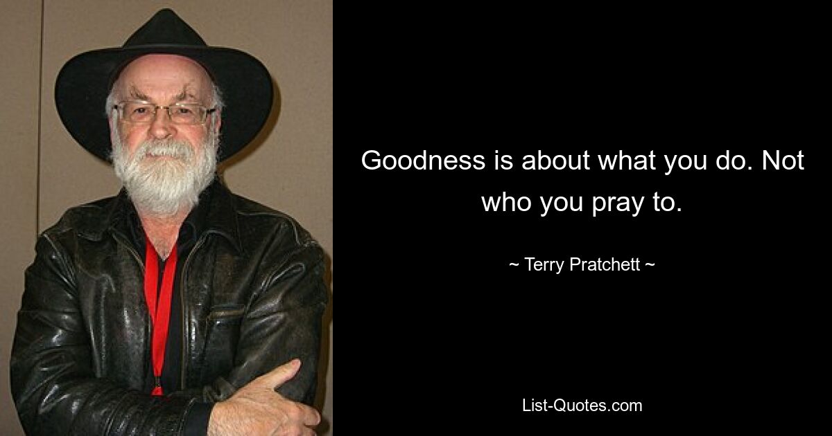 Goodness is about what you do. Not who you pray to. — © Terry Pratchett