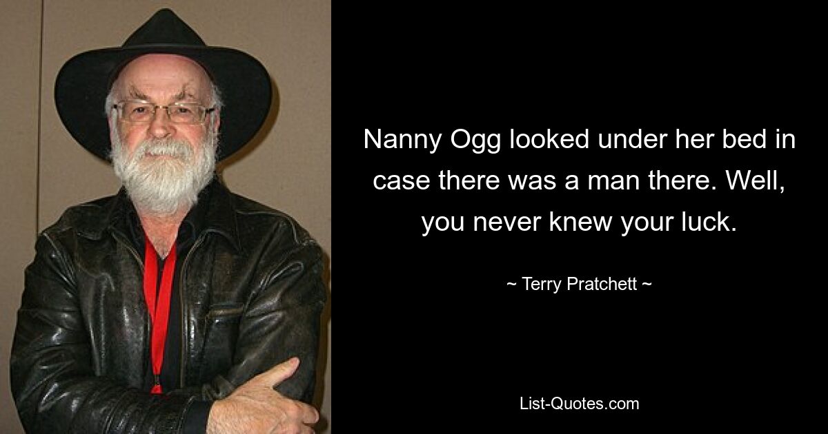 Nanny Ogg looked under her bed in case there was a man there. Well, you never knew your luck. — © Terry Pratchett