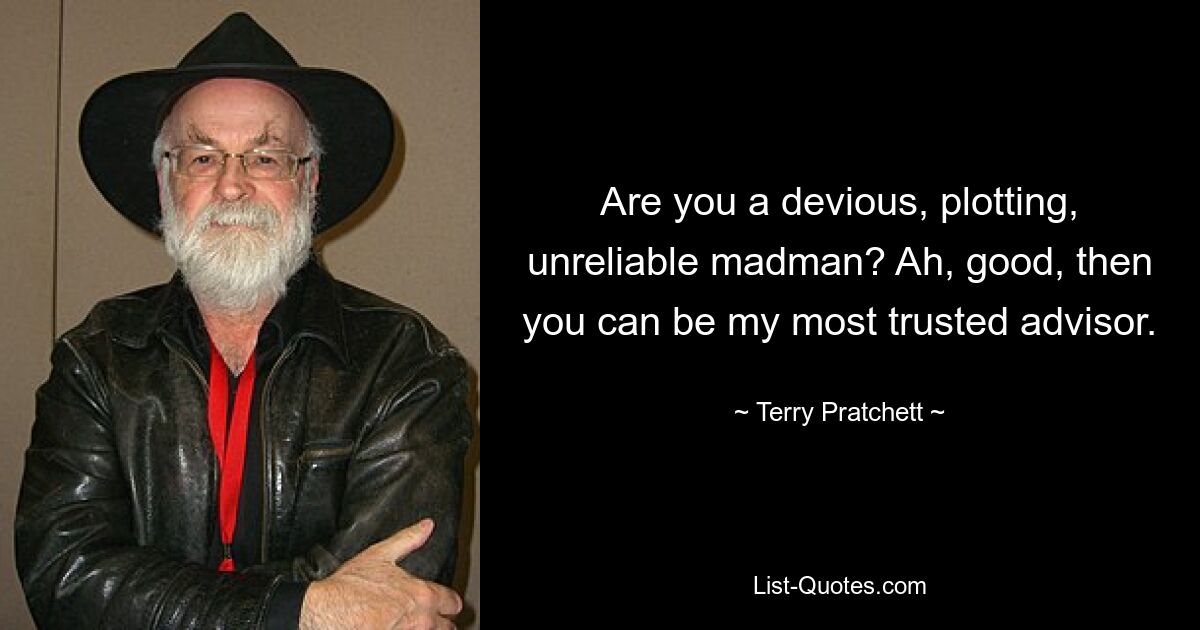 Are you a devious, plotting, unreliable madman? Ah, good, then you can be my most trusted advisor. — © Terry Pratchett