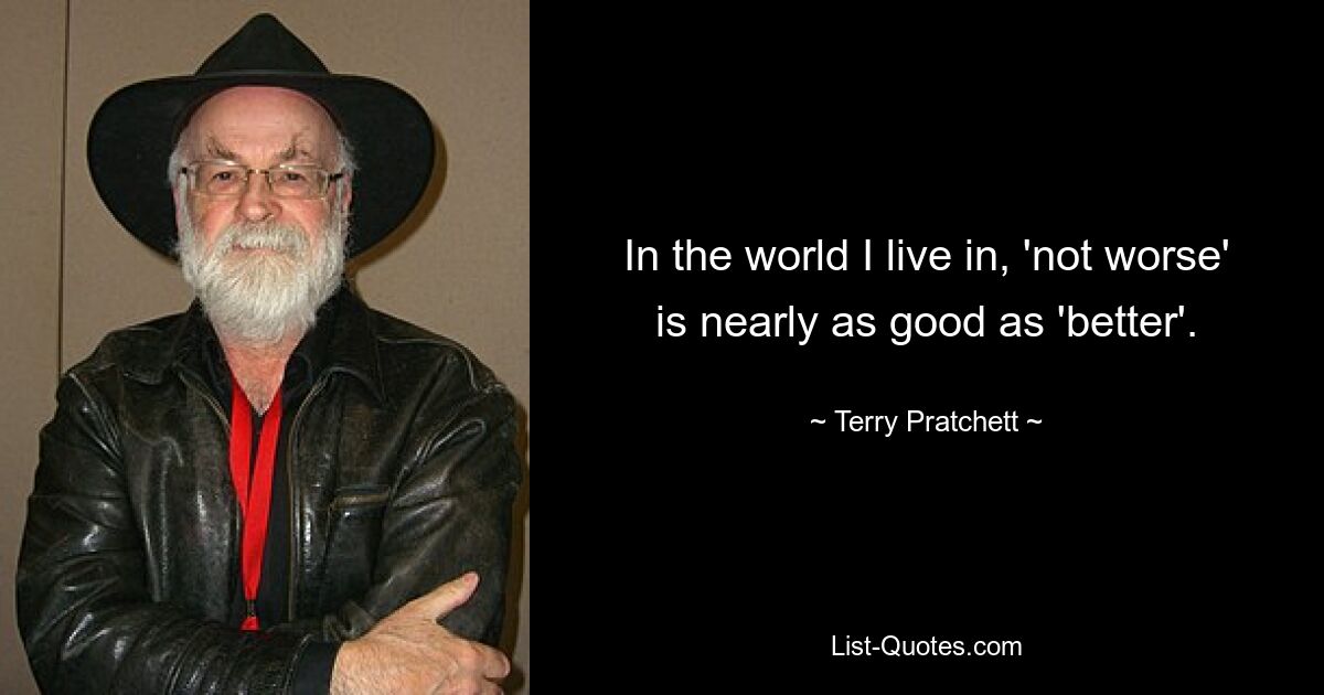 In the world I live in, 'not worse' is nearly as good as 'better'. — © Terry Pratchett