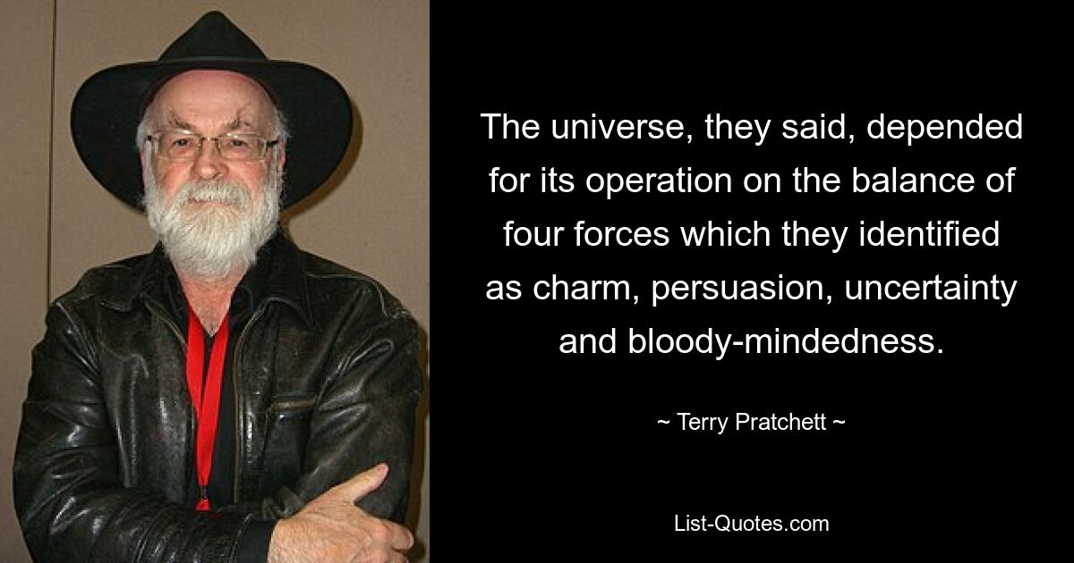 The universe, they said, depended for its operation on the balance of four forces which they identified as charm, persuasion, uncertainty and bloody-mindedness. — © Terry Pratchett