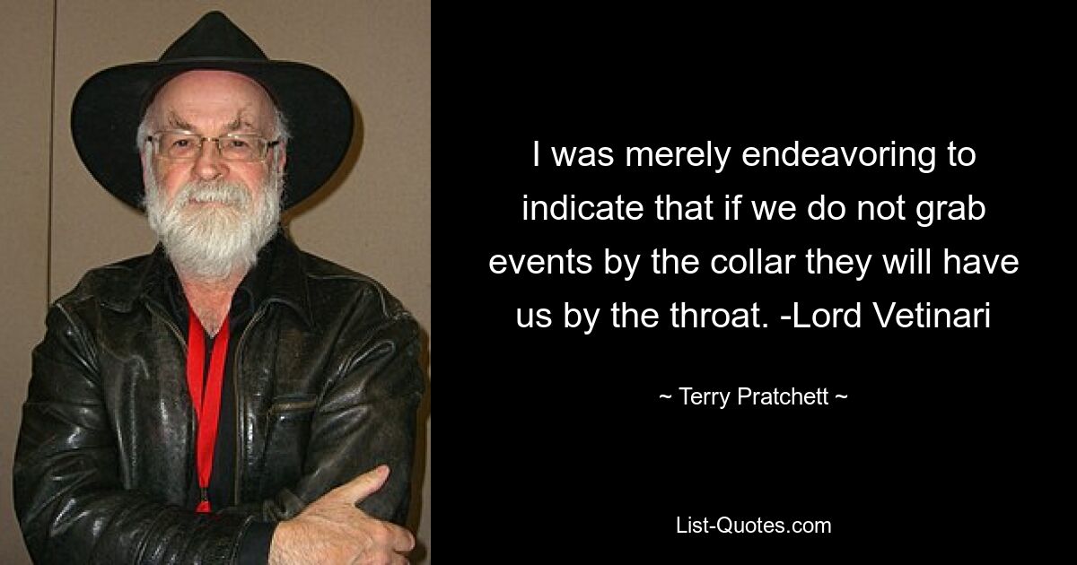 I was merely endeavoring to indicate that if we do not grab events by the collar they will have us by the throat. -Lord Vetinari — © Terry Pratchett