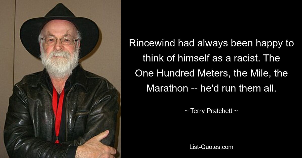 Rincewind had always been happy to think of himself as a racist. The One Hundred Meters, the Mile, the Marathon -- he'd run them all. — © Terry Pratchett