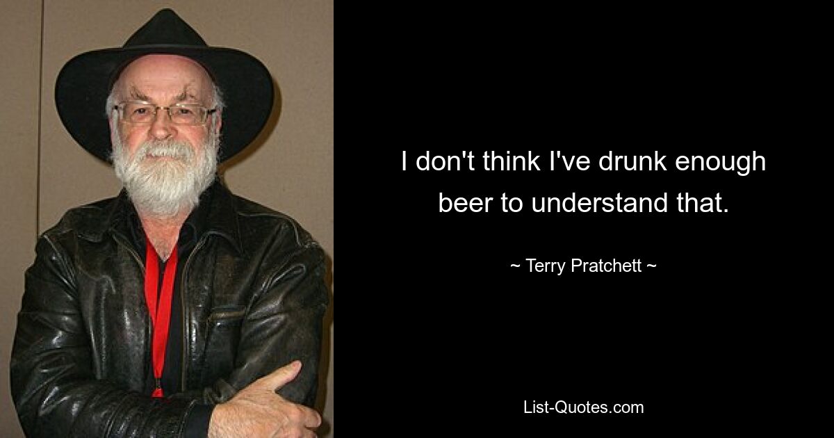 I don't think I've drunk enough beer to understand that. — © Terry Pratchett