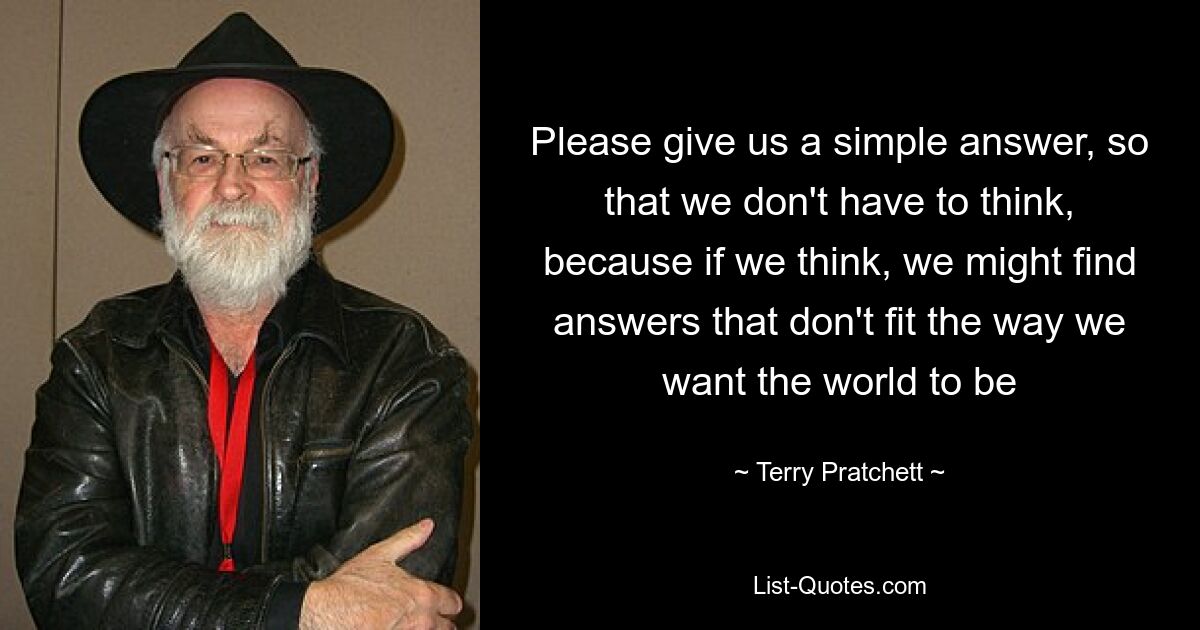 Please give us a simple answer, so that we don't have to think, because if we think, we might find answers that don't fit the way we want the world to be — © Terry Pratchett