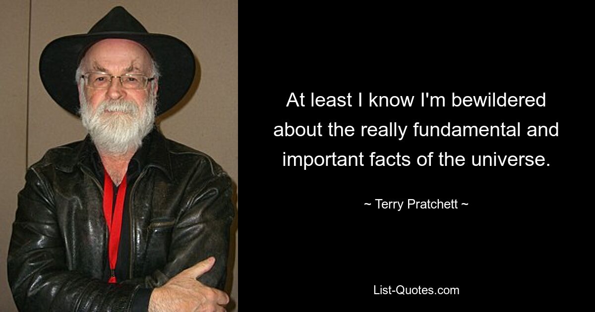 At least I know I'm bewildered about the really fundamental and important facts of the universe. — © Terry Pratchett