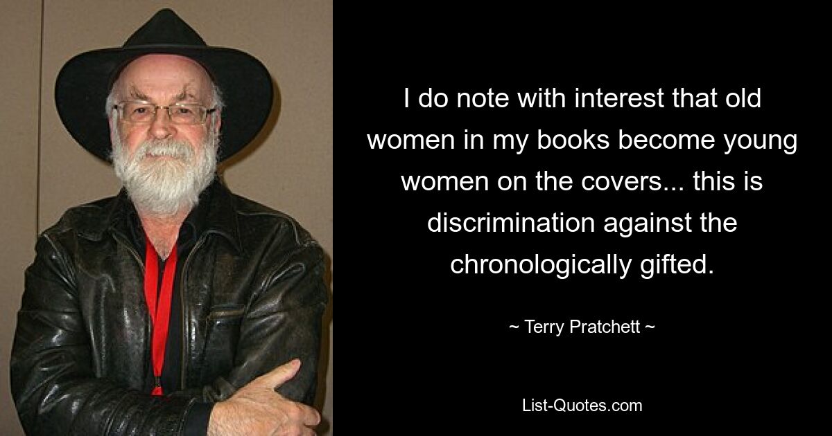 I do note with interest that old women in my books become young women on the covers... this is discrimination against the chronologically gifted. — © Terry Pratchett