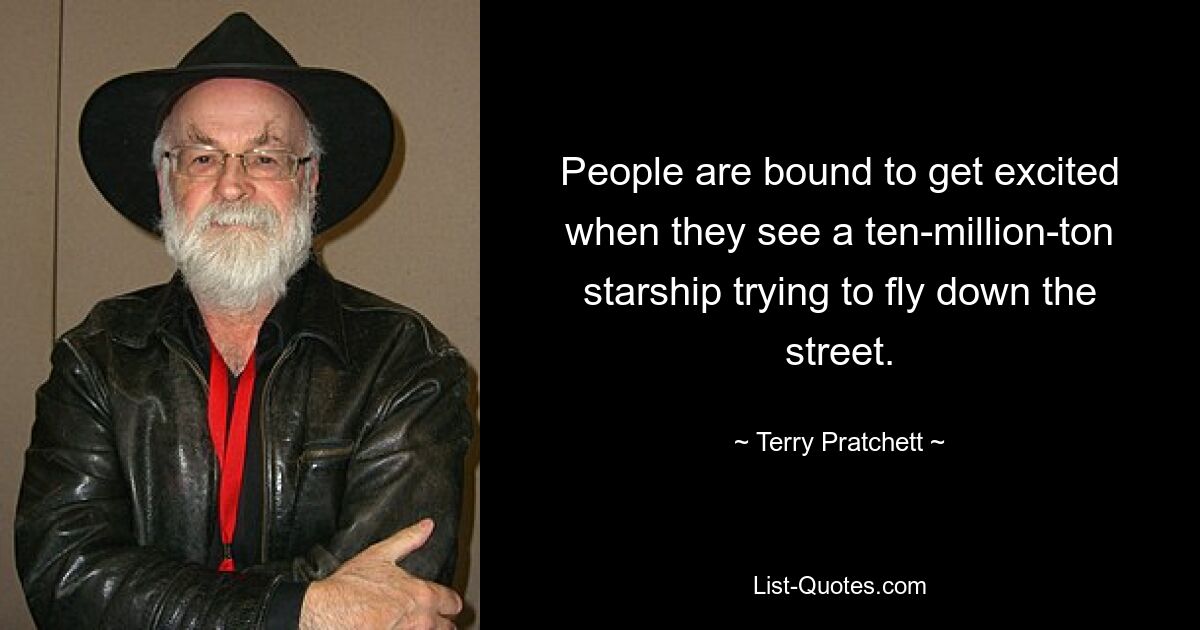 People are bound to get excited when they see a ten-million-ton starship trying to fly down the street. — © Terry Pratchett