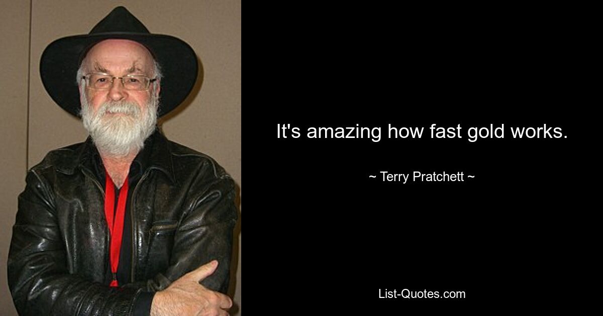 It's amazing how fast gold works. — © Terry Pratchett